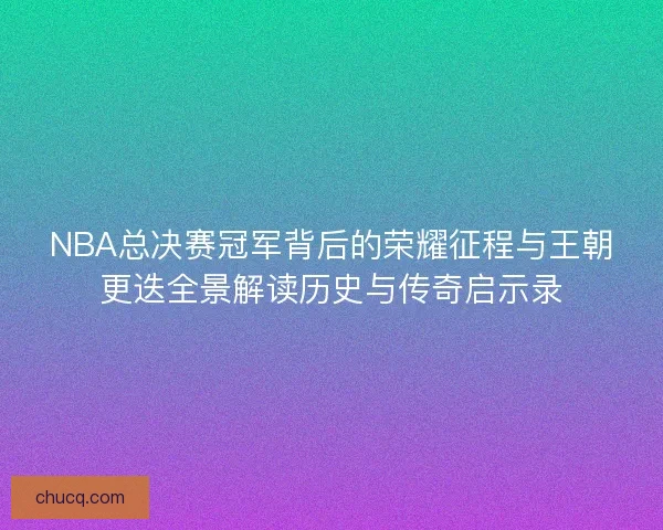 NBA总决赛冠军背后的荣耀征程与王朝更迭全景解读历史与传奇启示录 NBA总决赛冠军背后的荣耀征程与王朝更迭全景解读历史与传奇启示录
