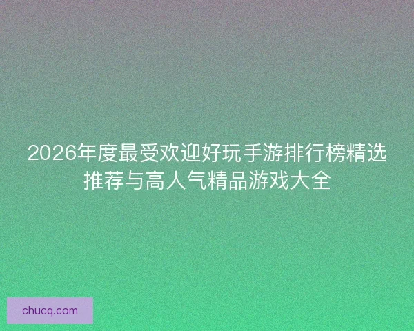 2026年度最受欢迎好玩手游排行榜精选推荐与高人气精品游戏大全