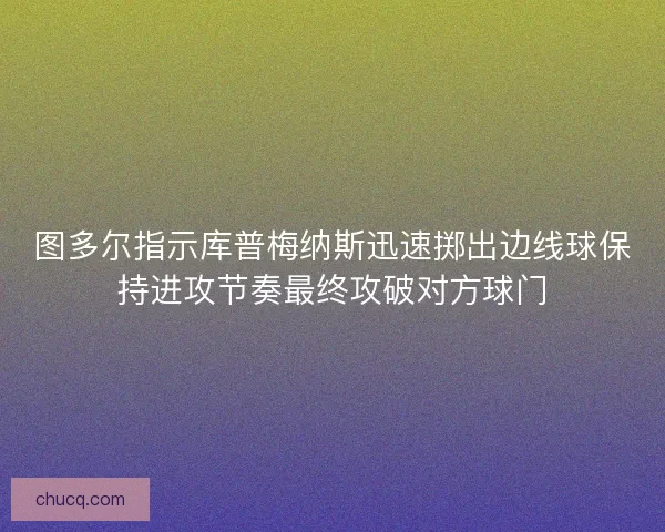 图多尔指示库普梅纳斯迅速掷出边线球保持进攻节奏最终攻破对方球门