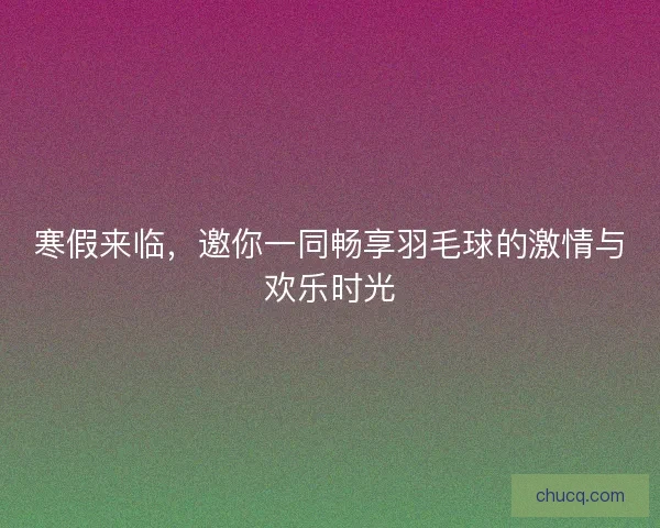 寒假来临,邀你一同畅享羽毛球的激情与欢乐时光 寒假来临,邀你一同畅享羽毛球的激情与欢乐时光