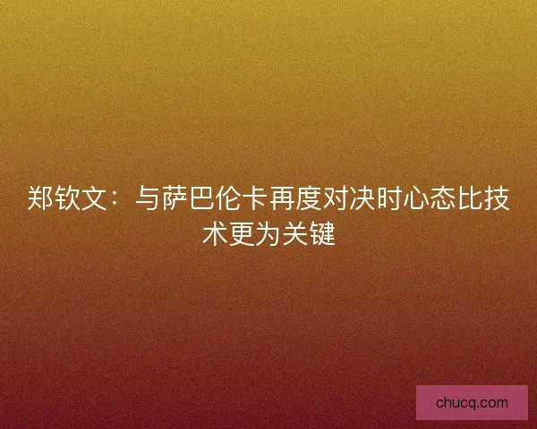 郑钦文：与萨巴伦卡再度对决时心态比技术更为关键