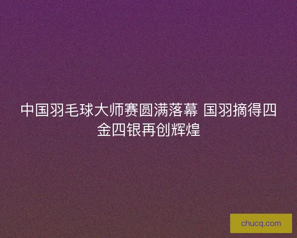 中国羽毛球大师赛圆满落幕 国羽摘得四金四银再创辉煌