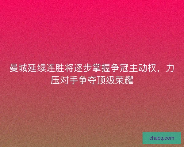 曼城延续连胜将逐步掌握争冠主动权,力压对手争夺顶级荣耀 曼城延续连胜将逐步掌握争冠主动权,力压对手争夺顶级荣耀