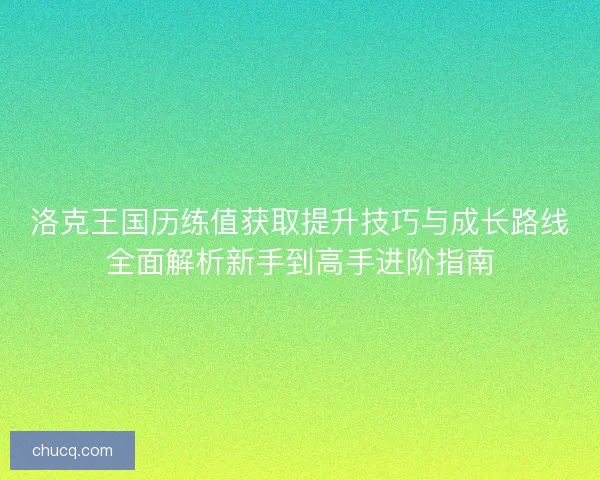 洛克王国历练值获取提升技巧与成长路线全面解析新手到高手进阶指南