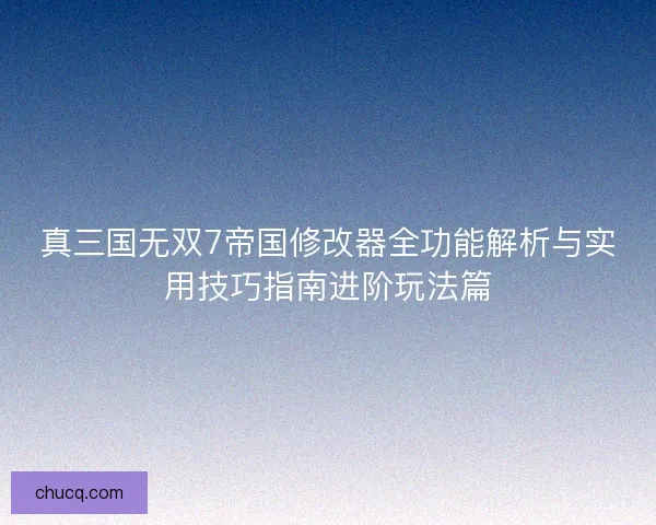 真三国无双7帝国修改器全功能解析与实用技巧指南进阶玩法篇 真三国无双7帝国修改器全功能解析与实用技巧指南进阶玩法篇