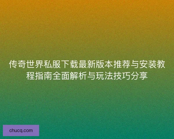 传奇世界私服下载最新版本推荐与安装教程指南全面解析与玩法技巧分享