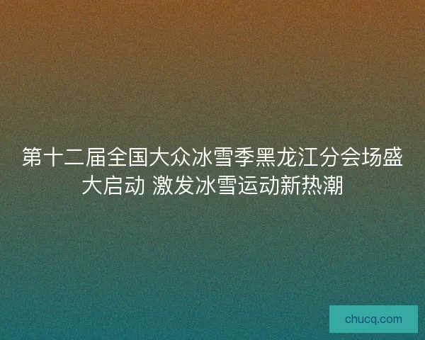 第十二届全国大众冰雪季黑龙江分会场盛大启动 激发冰雪运动新热潮 第十二届全国大众冰雪季黑龙江分会场盛大启动 激发冰雪运动新热潮