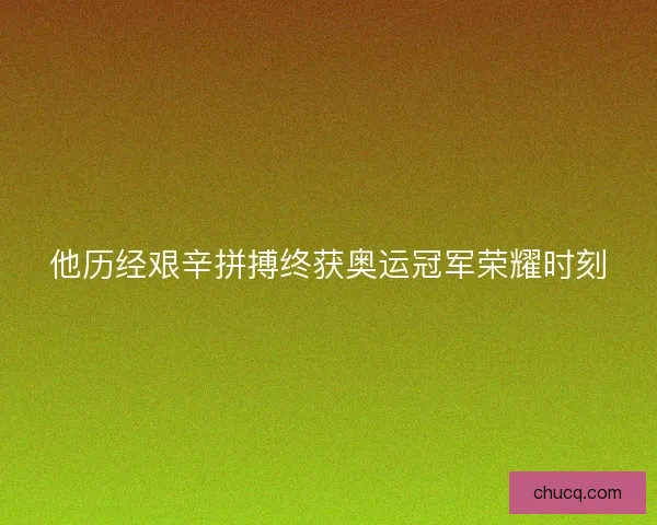他历经艰辛拼搏终获奥运冠军荣耀时刻