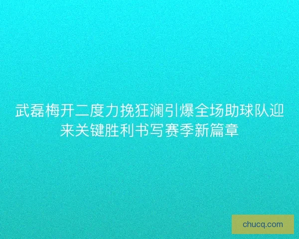 武磊梅开二度力挽狂澜引爆全场助球队迎来关键胜利书写赛季新篇章 武磊梅开二度力挽狂澜引爆全场助球队迎来关键胜利书写赛季新篇章