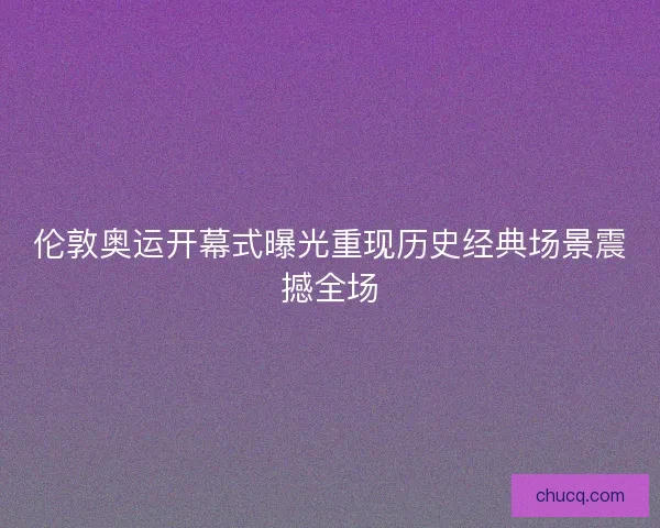 伦敦奥运开幕式曝光重现历史经典场景震撼全场 伦敦奥运开幕式曝光重现历史经典场景震撼全场