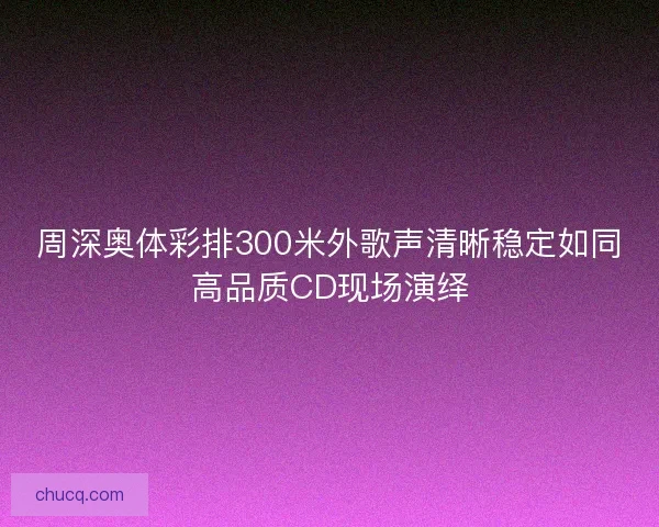 周深奥体彩排300米外歌声清晰稳定如同高品质CD现场演绎 周深奥体彩排300米外歌声清晰稳定如同高品质CD现场演绎