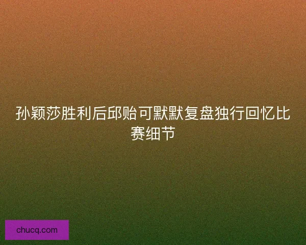 孙颖莎胜利后邱贻可默默复盘独行回忆比赛细节 孙颖莎胜利后邱贻可默默复盘独行回忆比赛细节