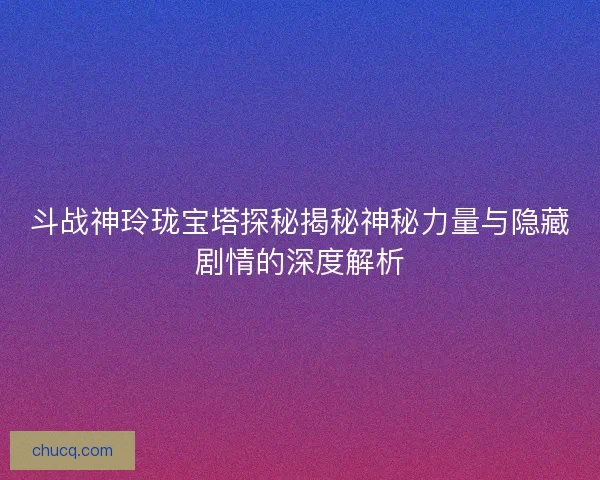 斗战神玲珑宝塔探秘揭秘神秘力量与隐藏剧情的深度解析 斗战神玲珑宝塔探秘揭秘神秘力量与隐藏剧情的深度解析