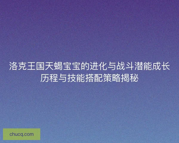 洛克王国天蝎宝宝的进化与战斗潜能成长历程与技能搭配策略揭秘 洛克王国天蝎宝宝的进化与战斗潜能成长历程与技能搭配策略揭秘