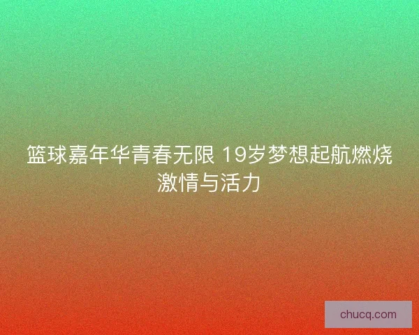 篮球嘉年华青春无限 19岁梦想起航燃烧激情与活力 篮球嘉年华青春无限 19岁梦想起航燃烧激情与活力