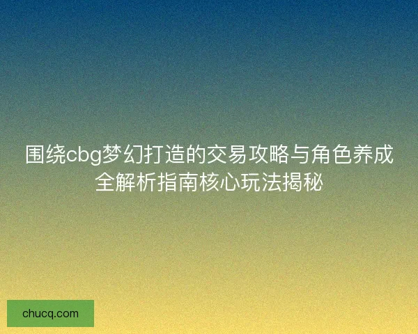 围绕cbg梦幻打造的交易攻略与角色养成全解析指南核心玩法揭秘