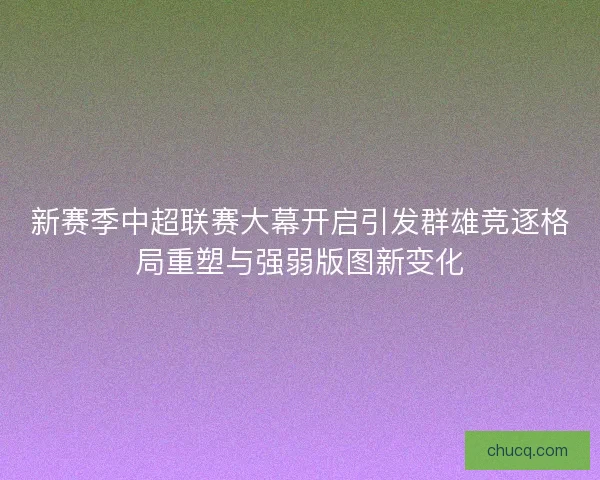 新赛季中超联赛大幕开启引发群雄竞逐格局重塑与强弱版图新变化