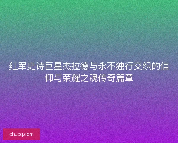 红军史诗巨星杰拉德与永不独行交织的信仰与荣耀之魂传奇篇章 红军史诗巨星杰拉德与永不独行交织的信仰与荣耀之魂传奇篇章