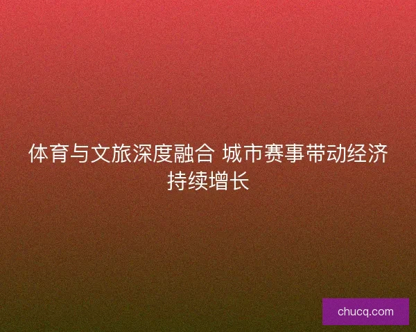 体育与文旅深度融合 城市赛事带动经济持续增长 体育与文旅深度融合 城市赛事带动经济持续增长