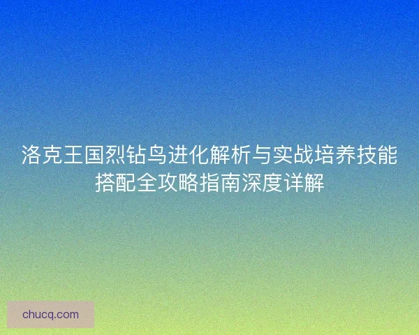 洛克王国烈钻鸟进化解析与实战培养技能搭配全攻略指南深度详解 洛克王国烈钻鸟进化解析与实战培养技能搭配全攻略指南深度详解