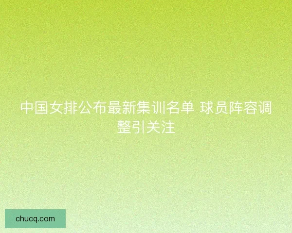 中国女排公布最新集训名单 球员阵容调整引关注 中国女排公布最新集训名单 球员阵容调整引关注