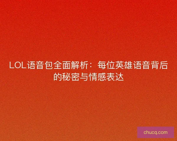 LOL语音包全面解析：每位英雄语音背后的秘密与情感表达