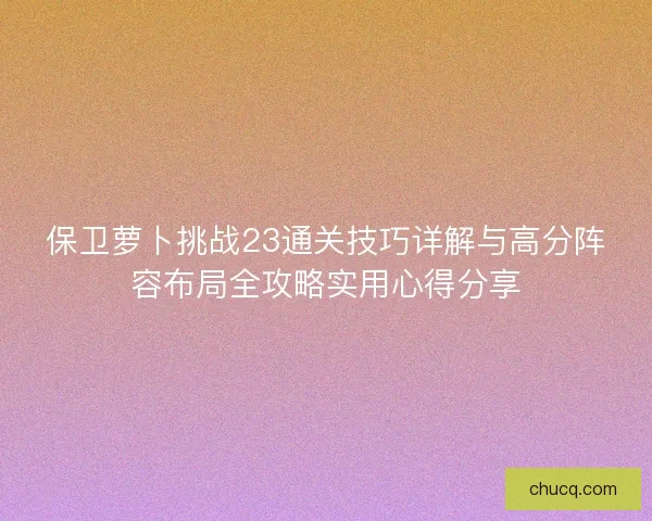 保卫萝卜挑战23通关技巧详解与高分阵容布局全攻略实用心得分享