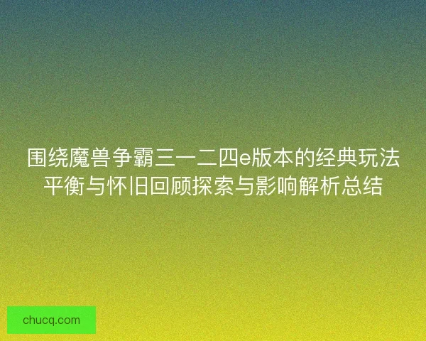 围绕魔兽争霸三一二四e版本的经典玩法平衡与怀旧回顾探索与影响解析总结 围绕魔兽争霸三一二四e版本的经典玩法平衡与怀旧回顾探索与影响解析总结