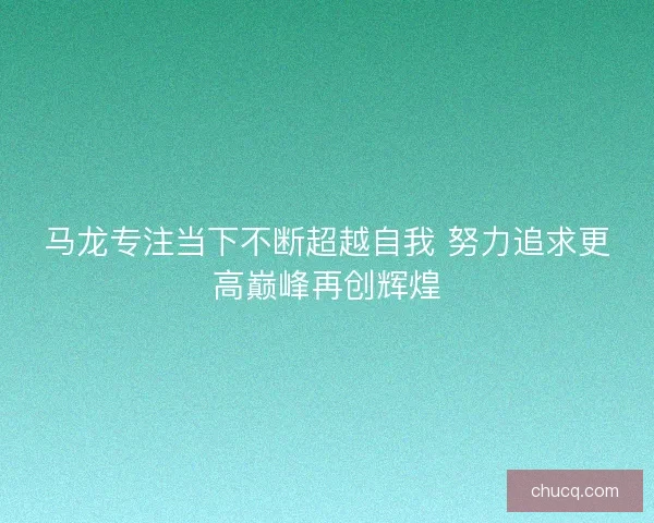 马龙专注当下不断超越自我 努力追求更高巅峰再创辉煌 马龙专注当下不断超越自我 努力追求更高巅峰再创辉煌