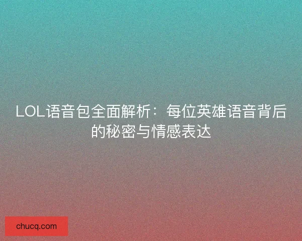 LOL语音包全面解析:每位英雄语音背后的秘密与情感表达 LOL语音包全面解析:每位英雄语音背后的秘密与情感表达