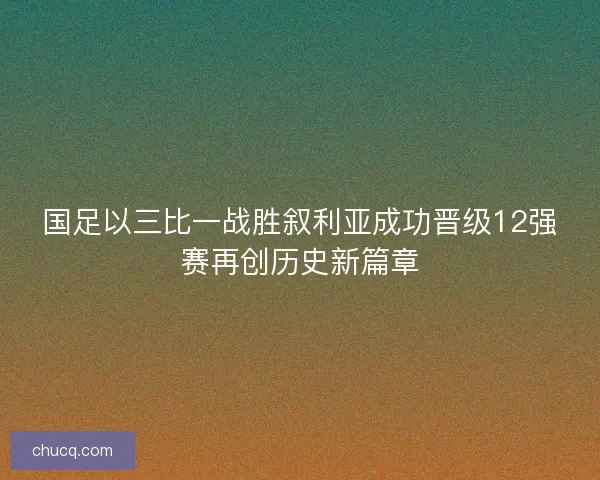 国足以三比一战胜叙利亚成功晋级12强赛再创历史新篇章