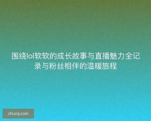 围绕lol软软的成长故事与直播魅力全记录与粉丝相伴的温暖旅程 围绕lol软软的成长故事与直播魅力全记录与粉丝相伴的温暖旅程