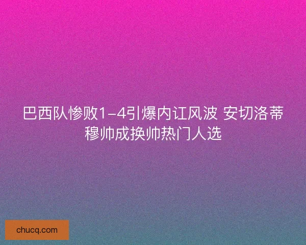 巴西队惨败1-4引爆内讧风波 安切洛蒂穆帅成换帅热门人选 巴西队惨败1-4引爆内讧风波 安切洛蒂穆帅成换帅热门人选